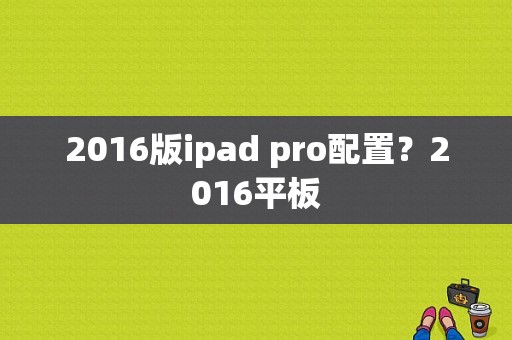 2016版ipad pro配置？2016平板