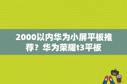 2000以内华为小屏平板推荐？华为荣耀t3平板