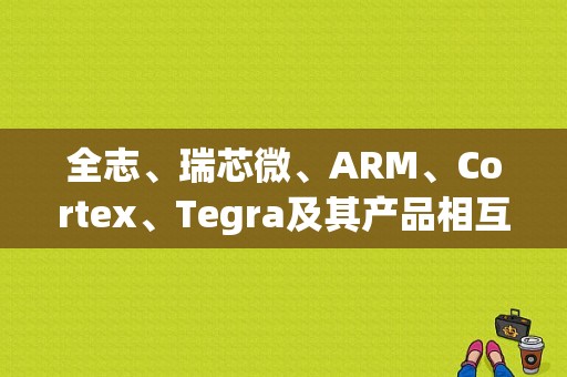 全志、瑞芯微、ARM、Cortex、Tegra及其产品相互之间是什么关系啊？平板 瑞芯微-图1
