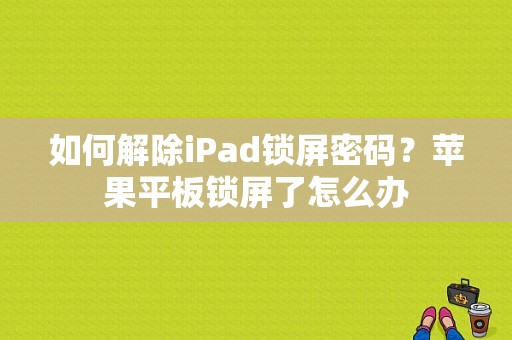 如何解除iPad锁屏密码？苹果平板锁屏了怎么办