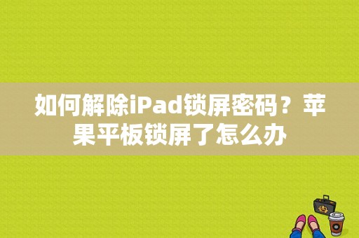 如何解除iPad锁屏密码？苹果平板锁屏了怎么办-图1