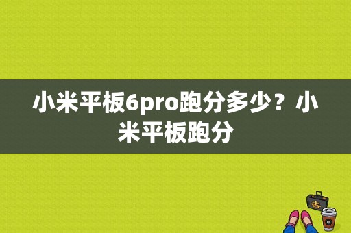 小米平板6pro跑分多少？小米平板跑分