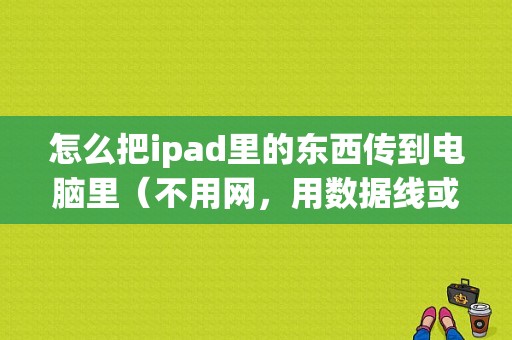 怎么把ipad里的东西传到电脑里（不用网，用数据线或别的东西）？苹果平板能连接电脑吗-图1