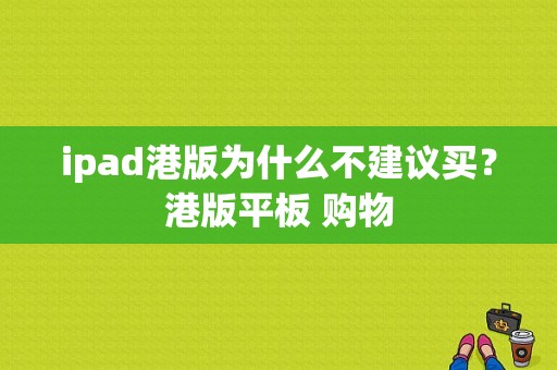 ipad港版为什么不建议买？港版平板 购物-图1