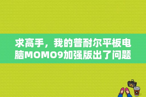 求高手，我的普耐尔平板电脑MOMO9加强版出了问题？普耐尔平板官网