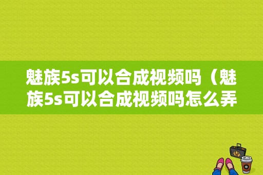 魅族5s可以合成视频吗（魅族5s可以合成视频吗怎么弄）