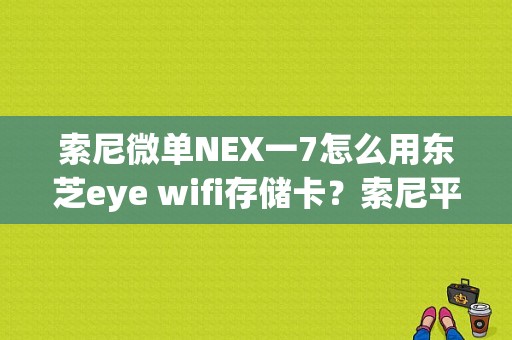 索尼微单NEX一7怎么用东芝eye wifi存储卡？索尼平板电脑7寸-图1