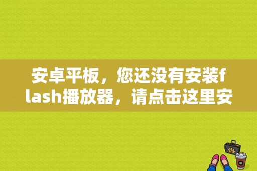安卓平板，您还没有安装flash播放器，请点击这里安装，怎么解决？安卓 flash 平板