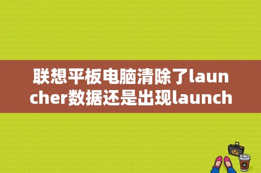 联想平板电脑清除了launcher数据还是出现launcher停止运行？平板launcher