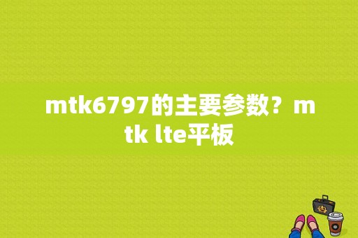 mtk6797的主要参数？mtk lte平板-图1