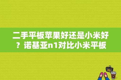 二手平板苹果好还是小米好？诺基亚n1对比小米平板-图1