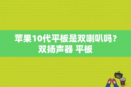 苹果10代平板是双喇叭吗？双扬声器 平板-图1