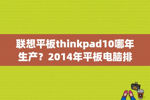 联想平板thinkpad10哪年生产？2014年平板电脑排行榜