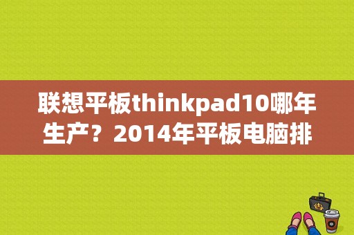 联想平板thinkpad10哪年生产？2014年平板电脑排行榜-图1