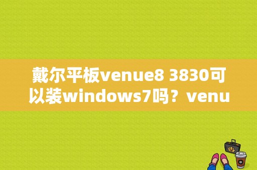 戴尔平板venue8 3830可以装windows7吗？venue平板电脑-图1