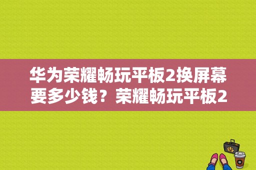 华为荣耀畅玩平板2换屏幕要多少钱？荣耀畅玩平板2知乎