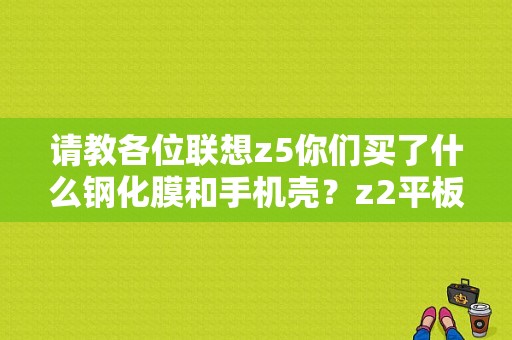 请教各位联想z5你们买了什么钢化膜和手机壳？z2平板贴膜-图1