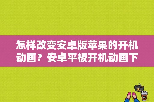 怎样改变安卓版苹果的开机动画？安卓平板开机动画下载