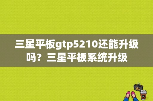 三星平板gtp5210还能升级吗？三星平板系统升级