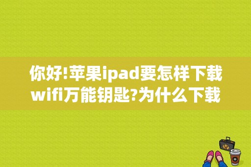 你好!苹果ipad要怎样下载wifi万能钥匙?为什么下载了好多都不能用？平板万能钥匙怎么用