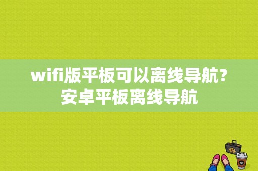 wifi版平板可以离线导航？安卓平板离线导航-图1