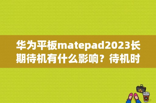 华为平板matepad2023长期待机有什么影响？待机时间长平板