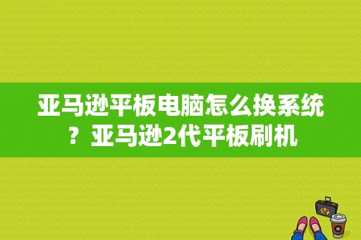 亚马逊平板电脑怎么换系统？亚马逊2代平板刷机