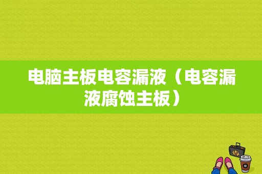 电脑主板电容漏液（电容漏液腐蚀主板）