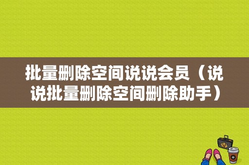 批量删除空间说说会员（说说批量删除空间删除助手）