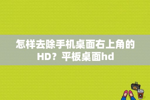 怎样去除手机桌面右上角的HD？平板桌面hd