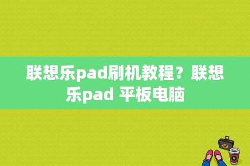 联想乐pad刷机教程？联想乐pad 平板电脑-图1