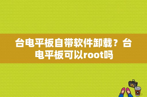 台电平板自带软件卸载？台电平板可以root吗