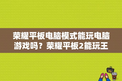 荣耀平板电脑模式能玩电脑游戏吗？荣耀平板2能玩王者吗