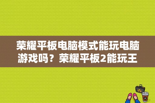 荣耀平板电脑模式能玩电脑游戏吗？荣耀平板2能玩王者吗-图1