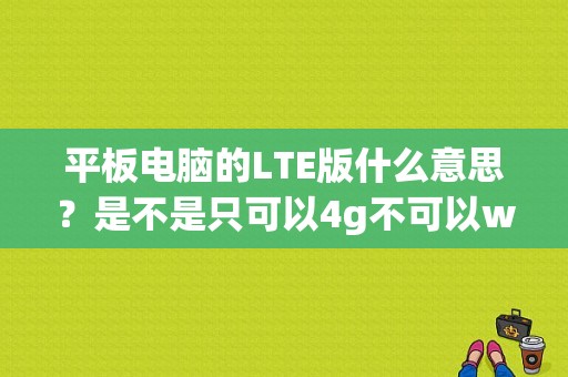 平板电脑的LTE版什么意思？是不是只可以4g不可以wifi？平板wifi硬件-图1