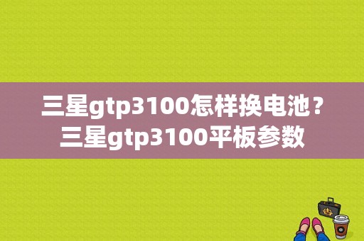 三星gtp3100怎样换电池？三星gtp3100平板参数-图1