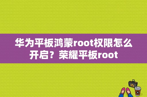 华为平板鸿蒙root权限怎么开启？荣耀平板root-图1