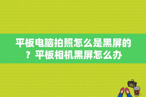 平板电脑拍照怎么是黑屏的？平板相机黑屏怎么办-图1