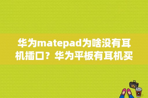 华为matepad为啥没有耳机插口？华为平板有耳机买吗-图1