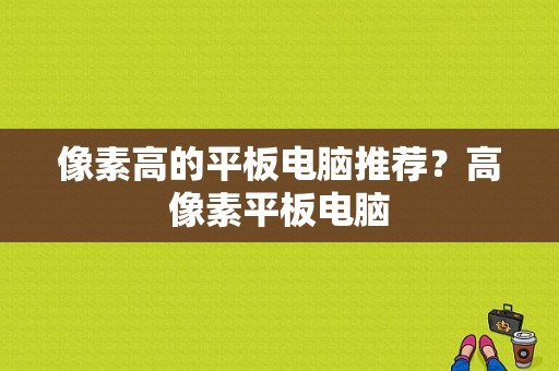 像素高的平板电脑推荐？高像素平板电脑