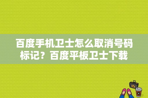 百度手机卫士怎么取消号码标记？百度平板卫士下载-图1