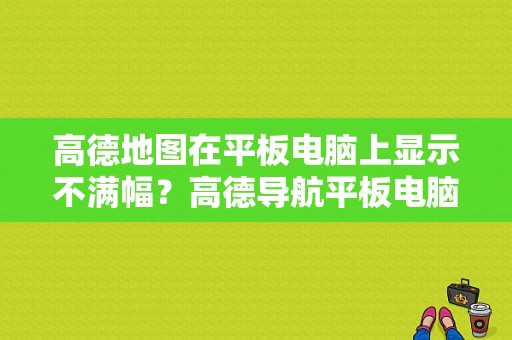 高德地图在平板电脑上显示不满幅？高德导航平板电脑版-图1