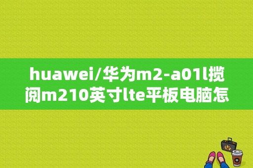 huawei/华为m2-a01l揽阅m210英寸lte平板电脑怎么样？华为平板10.1寸m2价格