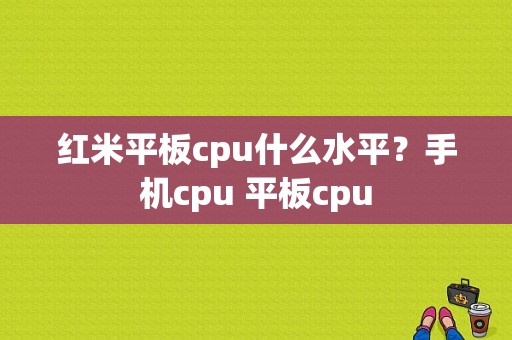 红米平板cpu什么水平？手机cpu 平板cpu-图1