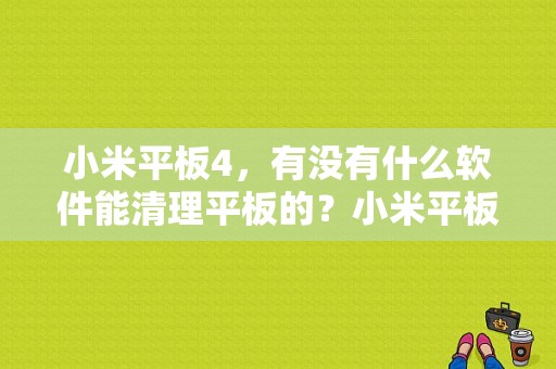 小米平板4，有没有什么软件能清理平板的？小米平板卸载软件-图1