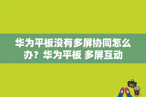 华为平板没有多屏协同怎么办？华为平板 多屏互动