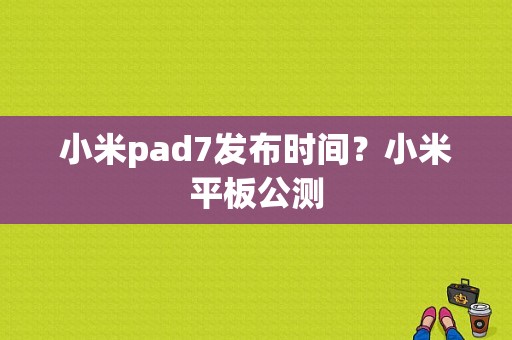 小米pad7发布时间？小米平板公测-图1