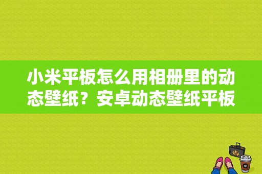 小米平板怎么用相册里的动态壁纸？安卓动态壁纸平板
