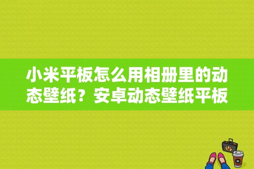 小米平板怎么用相册里的动态壁纸？安卓动态壁纸平板-图1