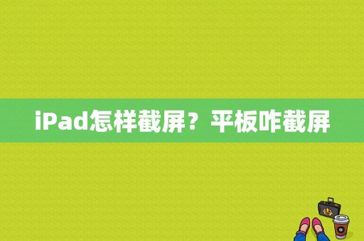 iPad怎样截屏？平板咋截屏